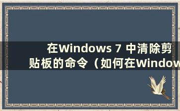 在Windows 7 中清除剪贴板的命令（如何在Windows 7 中清除剪贴板）